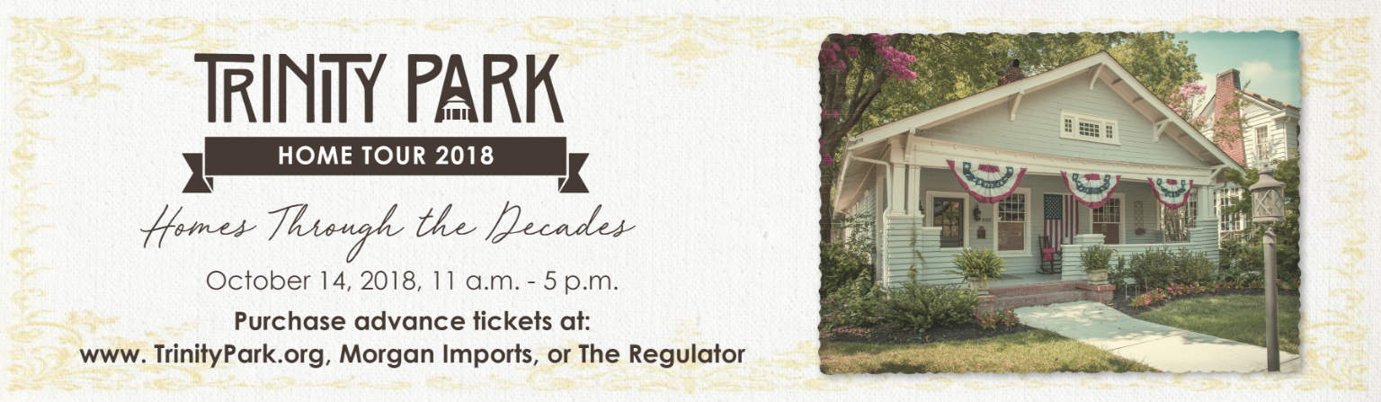 Trinity Park Home Tour 2018 -October 14, 2018, 11 a.m. - 5 p.m. Purchase advance tickets at: www. TrinityPark.org, Morgan Imports, or The Regulator